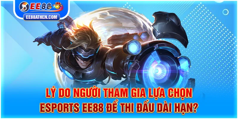 Lý do người tham gia lựa chọn Esports EE88 để thi đấu dài hạn?